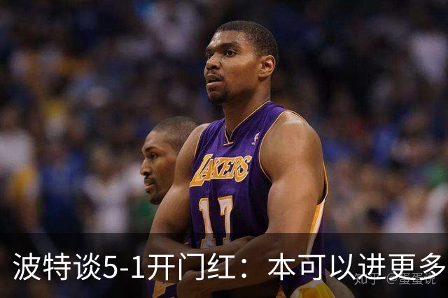 波特谈5-1开门红：本可以进更多，伊萨克和约克雷斯的配合很默契