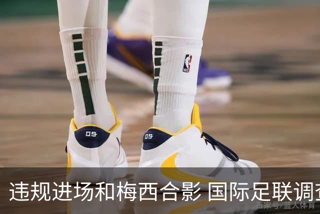 违规进场和梅西合影 国际足联调查网红撒盐哥